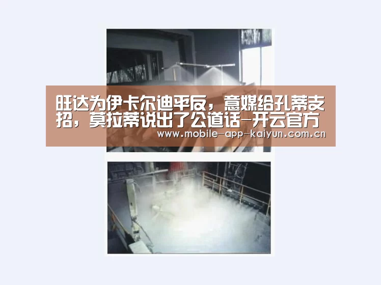 旺达为伊卡尔迪平反,意媒给孔蒂支招,莫拉蒂说出了公道话-开云官方网站