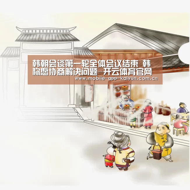 韩朝会谈第一轮全体会议结束 韩称愿协商解决问题-开云体育官网(图3) 开云赛事直播